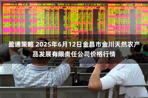 盈通策略 2025年6月12日金昌市金川天然农产品发展有限责任公司价格行情