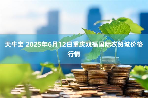 天牛宝 2025年6月12日重庆双福国际农贸城价格行情