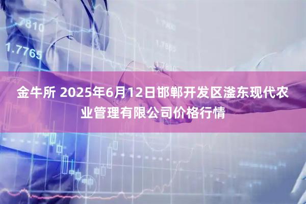 金牛所 2025年6月12日邯郸开发区滏东现代农业管理有限公司价格行情