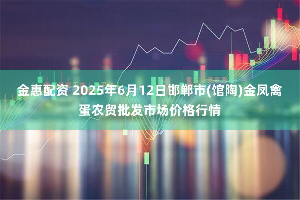金惠配资 2025年6月12日邯郸市(馆陶)金凤禽蛋农贸批发市场价格行情