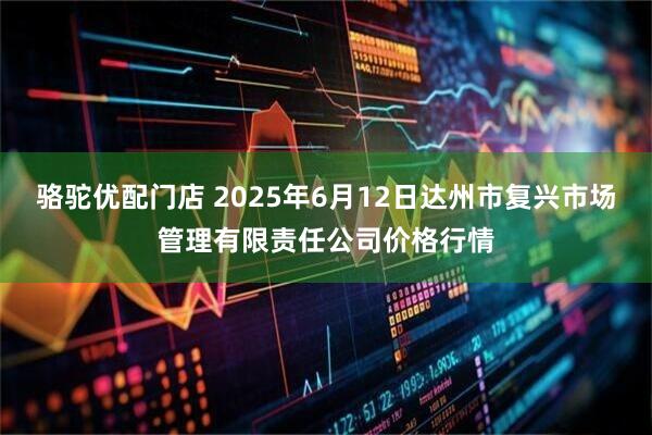 骆驼优配门店 2025年6月12日达州市复兴市场管理有限责任公司价格行情