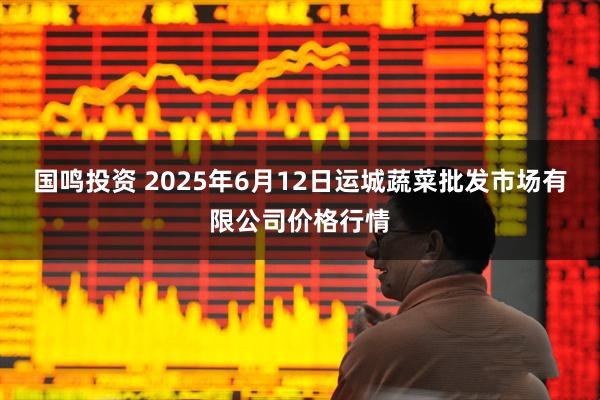 国鸣投资 2025年6月12日运城蔬菜批发市场有限公司价格行情