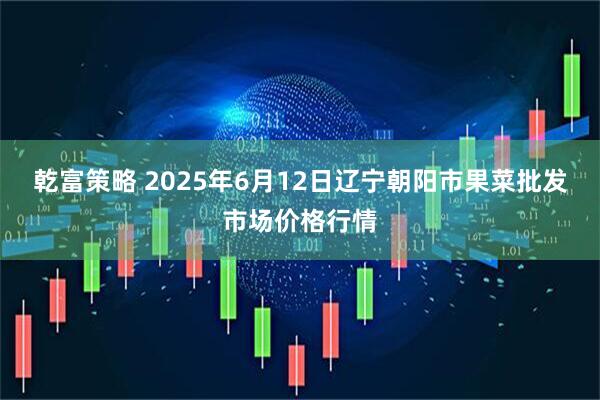 乾富策略 2025年6月12日辽宁朝阳市果菜批发市场价格行情
