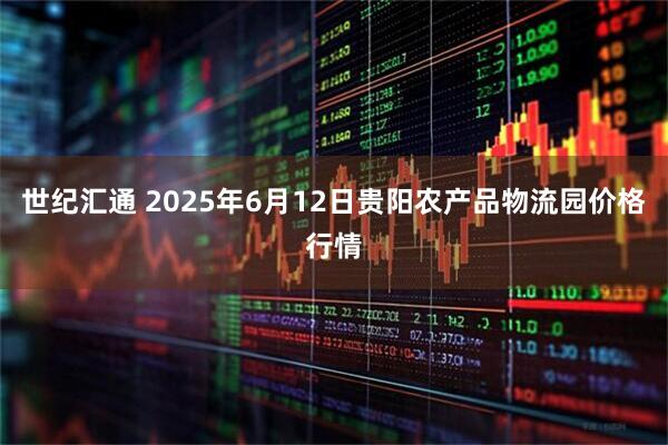 世纪汇通 2025年6月12日贵阳农产品物流园价格行情