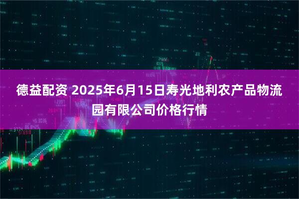 德益配资 2025年6月15日寿光地利农产品物流园有限公司价格行情