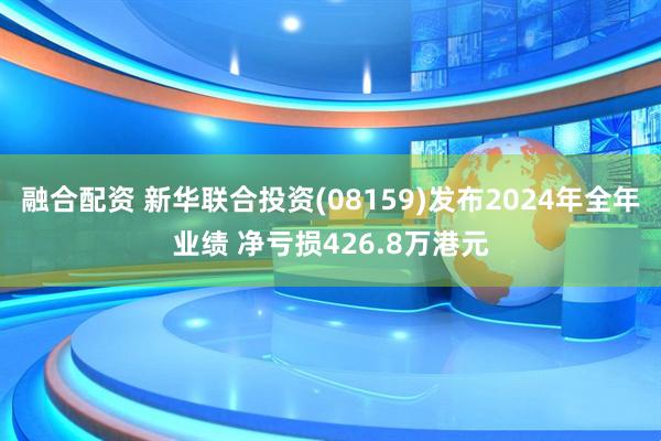 融合配资 新华联合投资(08159)发布2024年全年业绩 净亏损426.8万港元