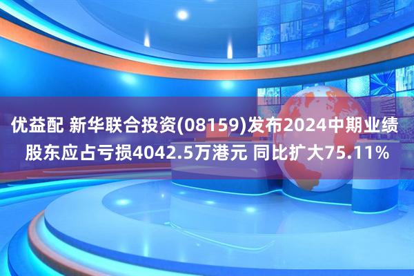 优益配 新华联合投资(08159)发布2024中期业绩 股东应占亏损4042.5万港元 同比扩大75.11%