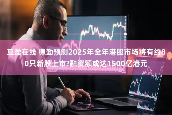 互盈在线 德勤预测2025年全年港股市场将有约80只新股上市?融资额或达1500亿港元