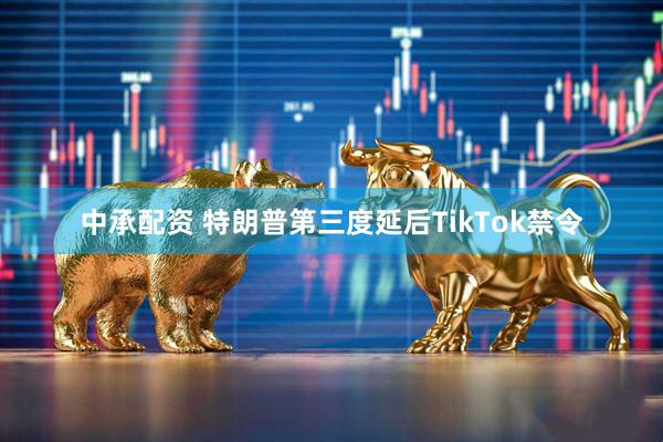 中承配资 特朗普第三度延后TikTok禁令