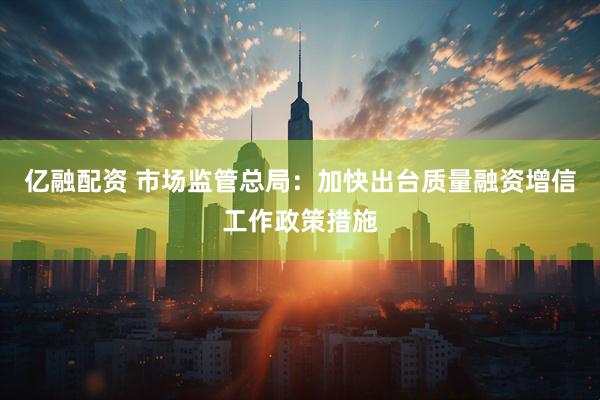 亿融配资 市场监管总局：加快出台质量融资增信工作政策措施