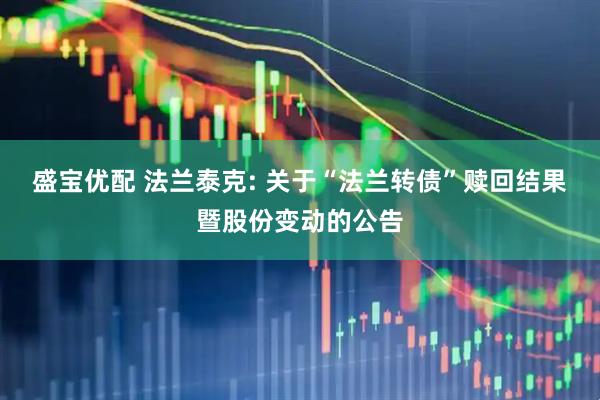 盛宝优配 法兰泰克: 关于“法兰转债”赎回结果暨股份变动的公告