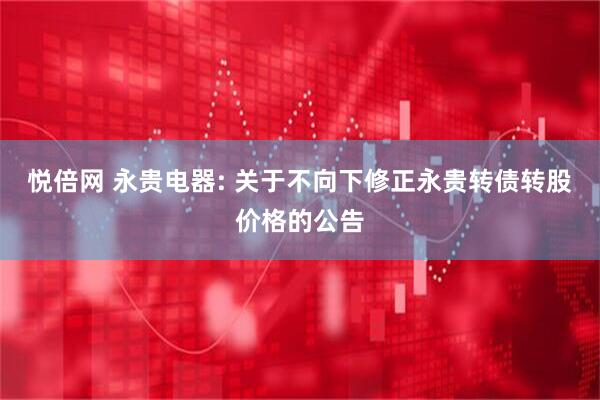 悦倍网 永贵电器: 关于不向下修正永贵转债转股价格的公告