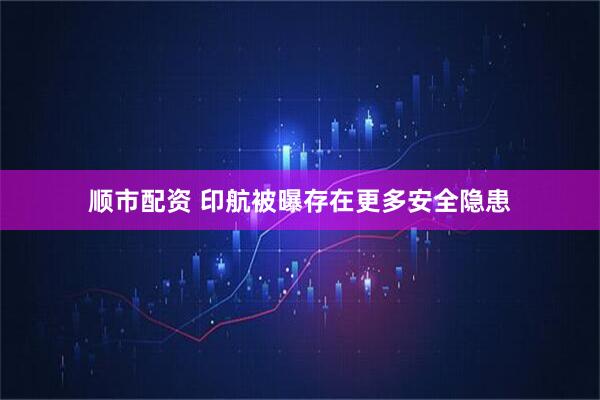顺市配资 印航被曝存在更多安全隐患
