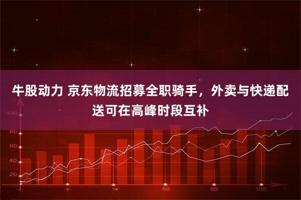 牛股动力 京东物流招募全职骑手，外卖与快递配送可在高峰时段互补