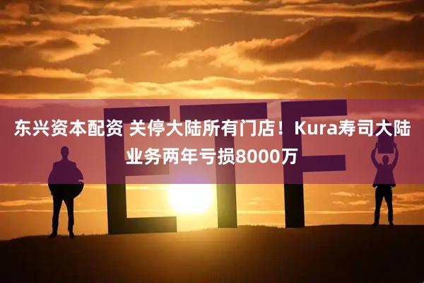 东兴资本配资 关停大陆所有门店！Kura寿司大陆业务两年亏损8000万