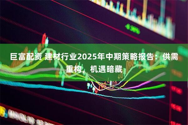 巨富配资 建材行业2025年中期策略报告：供需重构，机遇暗藏