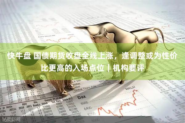 快牛盘 国债期货收盘全线上涨，逢调整或为性价比更高的入场点位｜机构要评