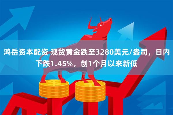 鸿岳资本配资 现货黄金跌至3280美元/盎司，日内下跌1.45%，创1个月以来新低