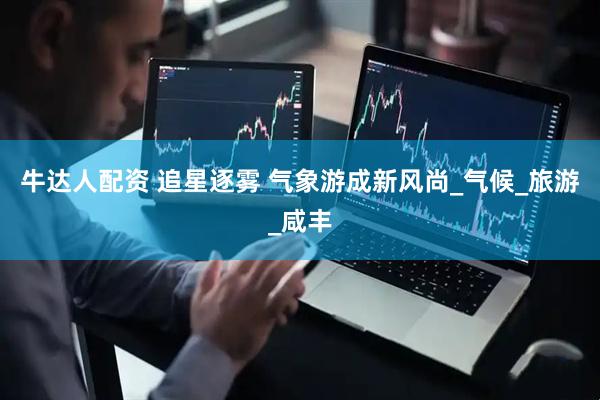 牛达人配资 追星逐雾 气象游成新风尚_气候_旅游_咸丰