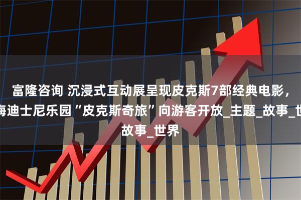 富隆咨询 沉浸式互动展呈现皮克斯7部经典电影，上海迪士尼乐园“皮克斯奇旅”向游客开放_主题_故事_世界