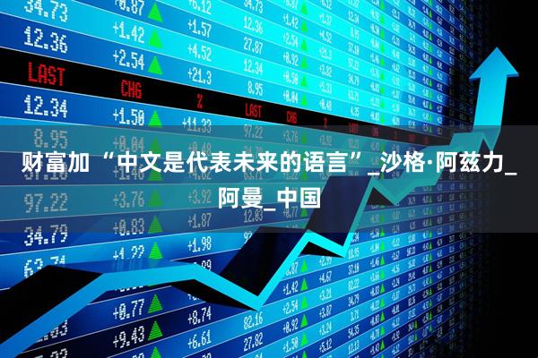 财富加 “中文是代表未来的语言”_沙格·阿兹力_阿曼_中国