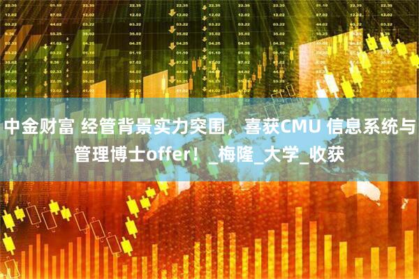 中金财富 经管背景实力突围，喜获CMU 信息系统与管理博士offer！_梅隆_大学_收获