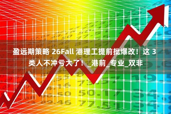 盈远期策略 26Fall 港理工提前批爆改！这 3 类人不冲亏大了！_港前_专业_双非