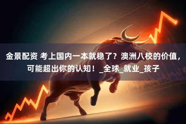 金景配资 考上国内一本就稳了？澳洲八校的价值，可能超出你的认知！_全球_就业_孩子