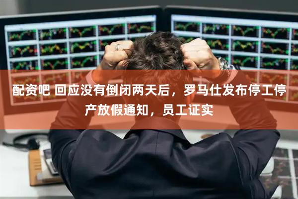 配资吧 回应没有倒闭两天后，罗马仕发布停工停产放假通知，员工证实