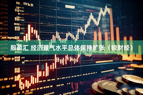股盈汇 经济景气水平总体保持扩张（锐财经）