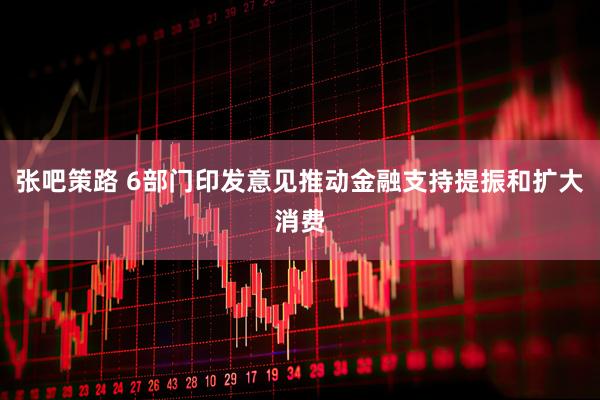 张吧策路 6部门印发意见推动金融支持提振和扩大消费