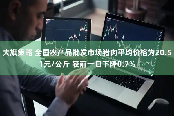 大旗策略 全国农产品批发市场猪肉平均价格为20.51元/公斤 较前一日下降0.7%