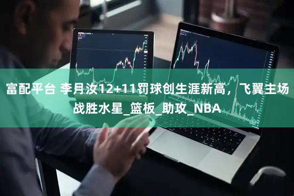 富配平台 李月汝12+11罚球创生涯新高，飞翼主场战胜水星_篮板_助攻_NBA