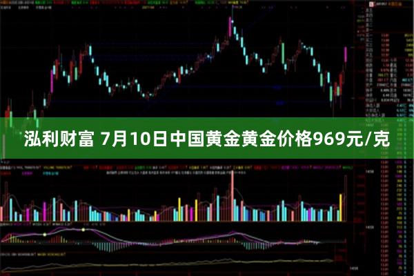 泓利财富 7月10日中国黄金黄金价格969元/克