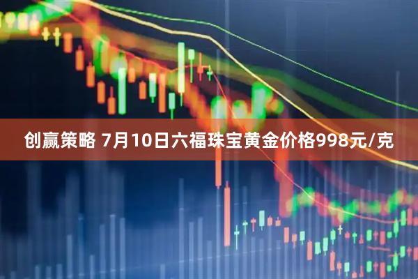 创赢策略 7月10日六福珠宝黄金价格998元/克