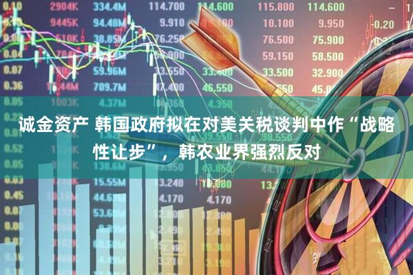 诚金资产 韩国政府拟在对美关税谈判中作“战略性让步”，韩农业界强烈反对