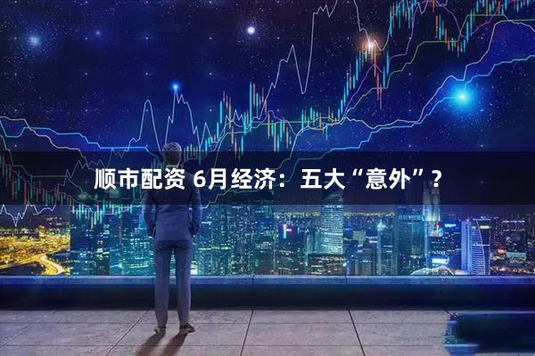 顺市配资 6月经济：五大“意外”？