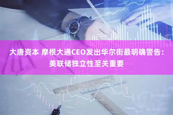 大唐资本 摩根大通CEO发出华尔街最明确警告：美联储独立性至关重要