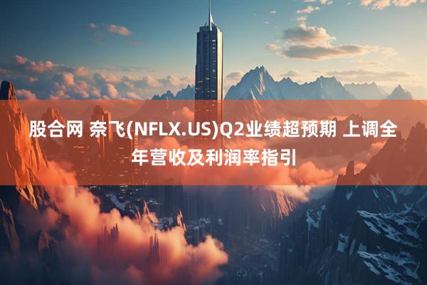 股合网 奈飞(NFLX.US)Q2业绩超预期 上调全年营收及利润率指引