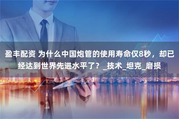 盈丰配资 为什么中国炮管的使用寿命仅8秒，却已经达到世界先进水平了？_技术_坦克_磨损