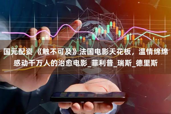 国元配资 《触不可及》法国电影天花板，温情绵绵感动千万人的治愈电影_菲利普_瑞斯_德里斯