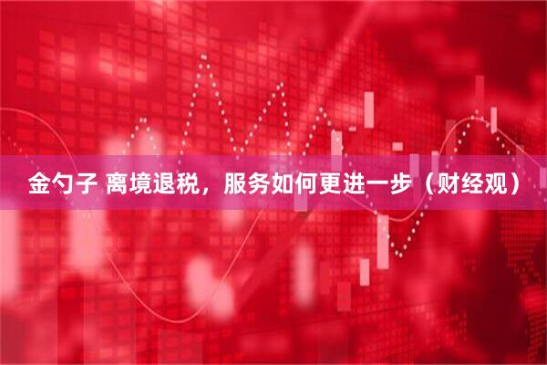 金勺子 离境退税，服务如何更进一步（财经观）