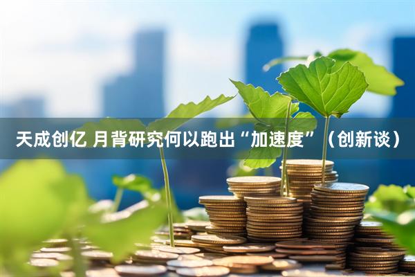 天成创亿 月背研究何以跑出“加速度”（创新谈）