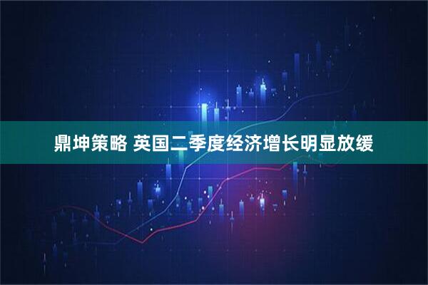 鼎坤策略 英国二季度经济增长明显放缓