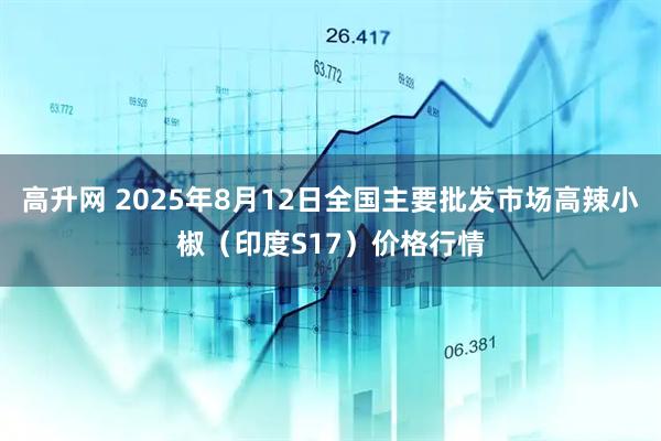 高升网 2025年8月12日全国主要批发市场高辣小椒（印度S17）价格行情