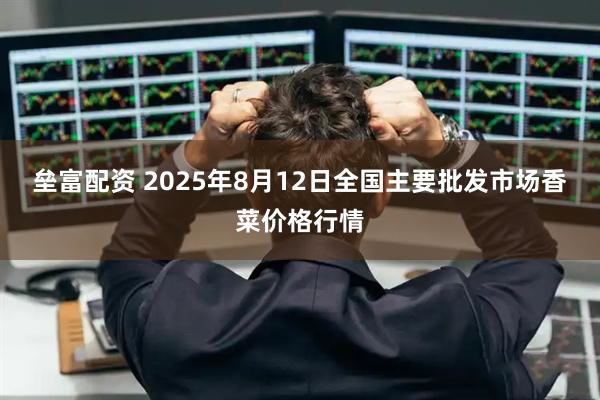 垒富配资 2025年8月12日全国主要批发市场香菜价格行情