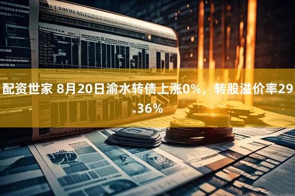 配资世家 8月20日渝水转债上涨0%，转股溢价率29.36%
