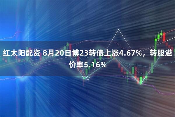 红太阳配资 8月20日博23转债上涨4.67%，转股溢价率5.16%
