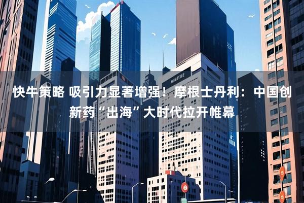 快牛策略 吸引力显著增强！摩根士丹利：中国创新药“出海”大时代拉开帷幕