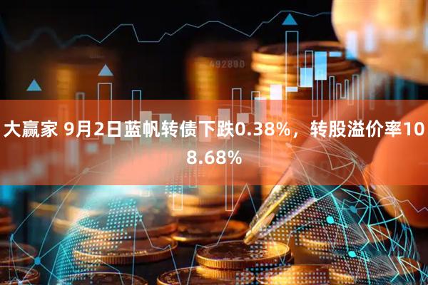大赢家 9月2日蓝帆转债下跌0.38%，转股溢价率108.68%